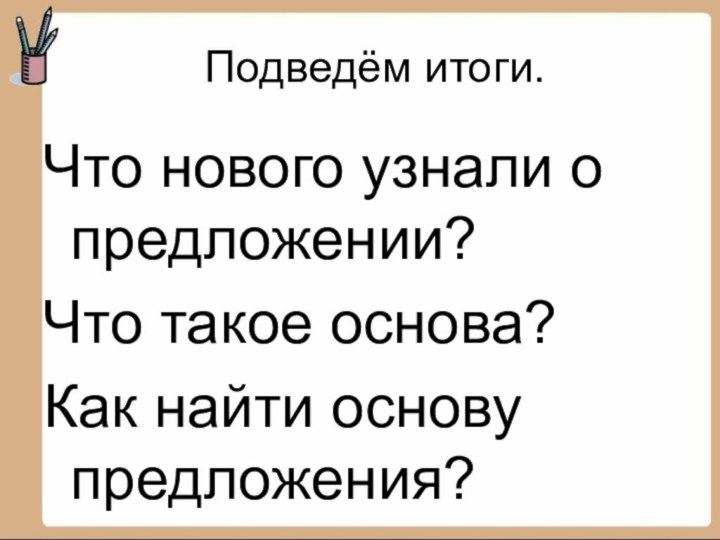 Подведём итоги.Что нового узнали о предложении?Что такое основа?Как найти основу предложения?