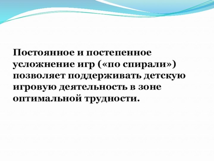 Постоянное и постепенное усложнение игр («по спирали») позволяет поддерживать детскую игровую деятельность в зоне оптимальной трудности.