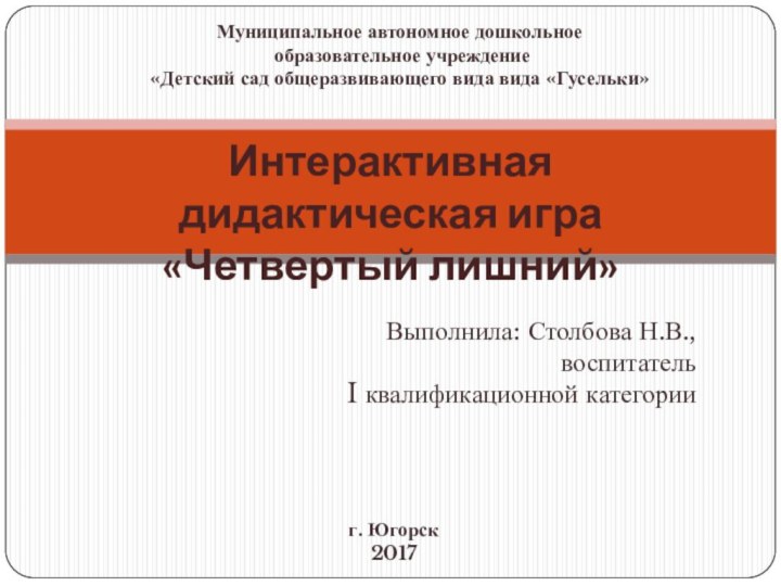 Выполнила: Столбова Н.В.,воспитатель I квалификационной категорииИнтерактивная дидактическая игра «Четвертый лишний»Муниципальное автономное дошкольное