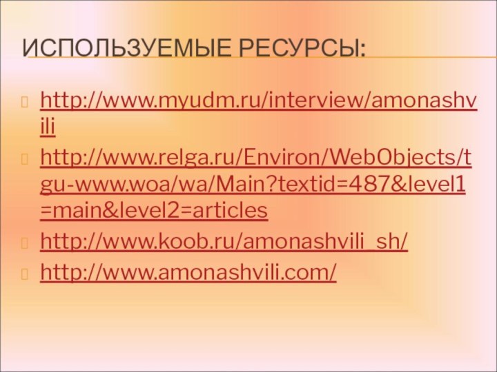 Используемые ресурсы:http://www.myudm.ru/interview/amonashvilihttp://www.relga.ru/Environ/WebObjects/tgu-www.woa/wa/Main?textid=487&level1=main&level2=articleshttp://www.koob.ru/amonashvili_sh/http://www.amonashvili.com/