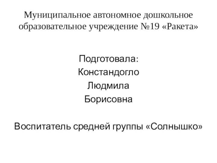 Муниципальное автономное дошкольное образовательное учреждение №19 «Ракета»Подготовала:КонстандоглоЛюдмилаБорисовнаВоспитатель средней группы «Солнышко»