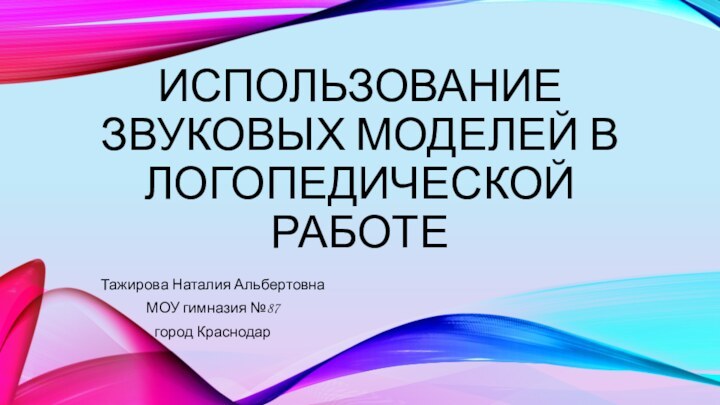 Использование звуковых моделей в логопедической работеТажирова Наталия Альбертовна МОУ гимназия №87город Краснодар