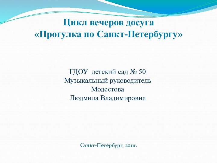 ГДОУ детский сад № 50 Музыкальный руководитель Модестова  Людмила ВладимировнаСанкт-Петербург, 2011г.Цикл вечеров досуга«Прогулка по Санкт-Петербургу»