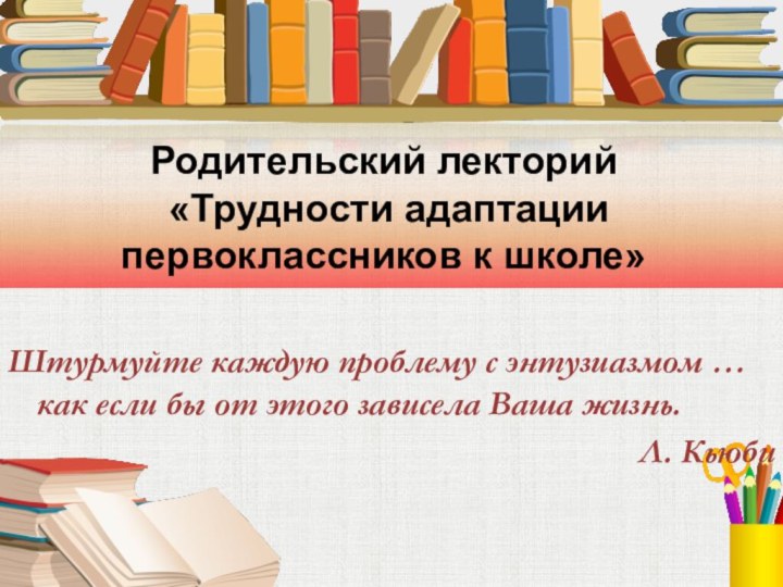 Родительский лекторий  «Трудности адаптации первоклассников к школе»Штурмуйте каждую проблему с энтузиазмом