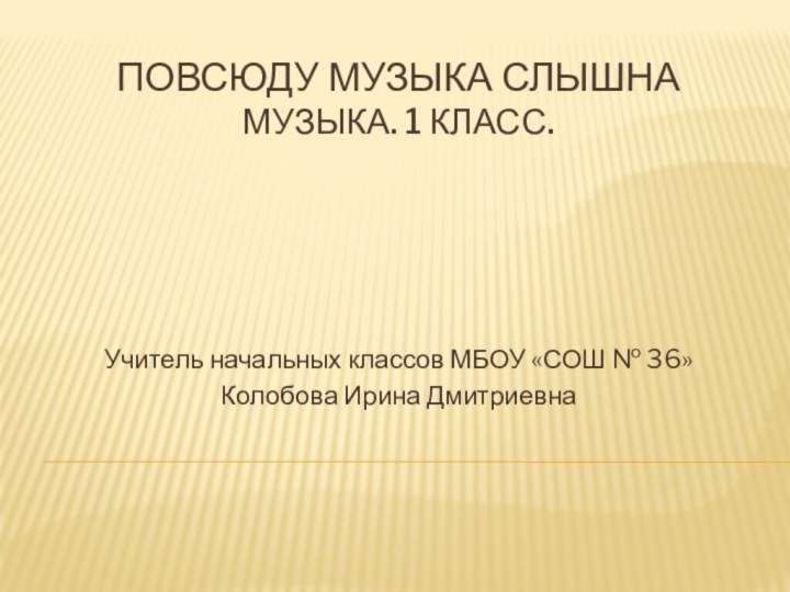 Повсюду музыка слышна музыка. 1 класс.Учитель начальных классов МБОУ «СОШ № 36»Колобова Ирина Дмитриевна