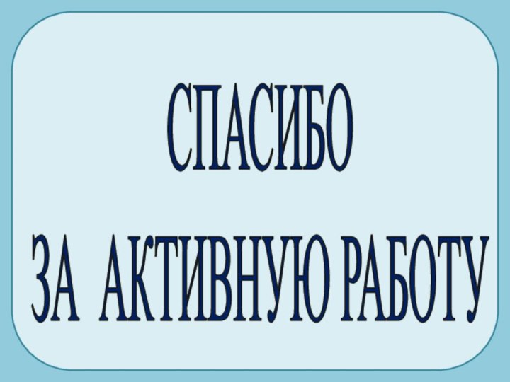 СПАСИБОЗА АКТИВНУЮ РАБОТУ