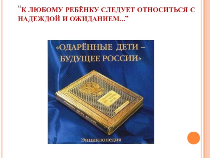 “К ЛЮБОМУ РЕБЁНКУ СЛЕДУЕТ ОТНОСИТЬСЯ С НАДЕЖДОЙ И ОЖИДАНИЕМ...”