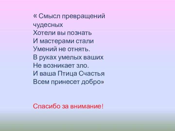 « Смысл превращений чудесныхХотели вы познатьИ мастерами сталиУмений не отнять.В руках умелых