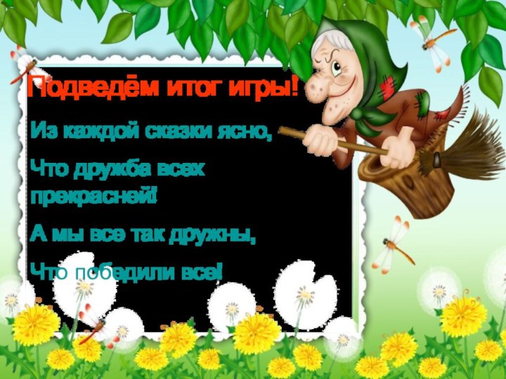 Подведём итог игры!Из каждой сказки ясно, Что дружба всех прекрасней!А мы все так дружны,Что победили все!