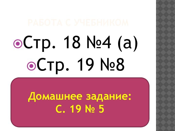 Работа с учебникомСтр. 18 №4 (а)Стр. 19 №8Домашнее задание:С. 19 № 5