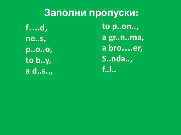Заполни пропуски:f….d, ne..s, p..o..o, to b..y, a d..s.., to p..on.., a gr..n..ma, a bro….er, S..nda.., f..l..