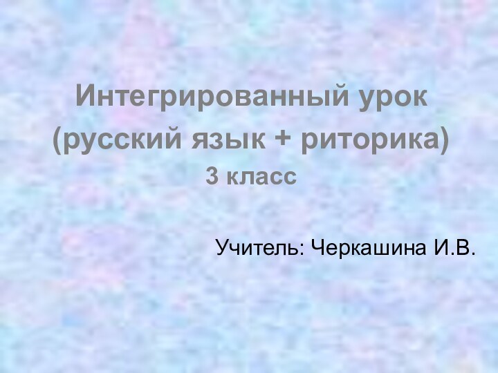 Интегрированный урок (русский язык + риторика)3 классУчитель: Черкашина И.В.