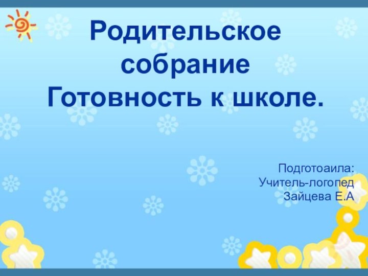 Родительское собрание Готовность к школе.Подготоаила:Учитель-логопедЗайцева Е.А