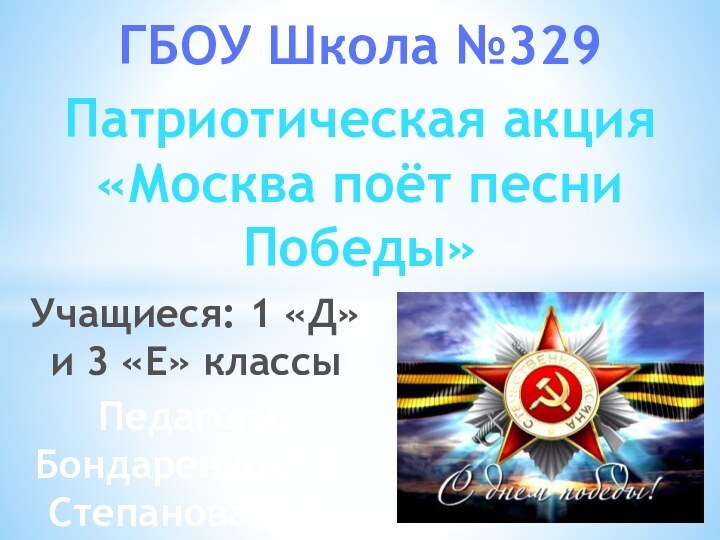 ГБОУ Школа №329Патриотическая акция«Москва поёт песни Победы»Учащиеся: 1 «Д» и 3 «Е» классыПедагоги:Бондаренко Е.С.Степанова И.В.