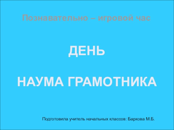 Познавательно – игровой час ДЕНЬ НАУМА ГРАМОТНИКА Подготовила учитель начальных классов: Баркова М.Б.