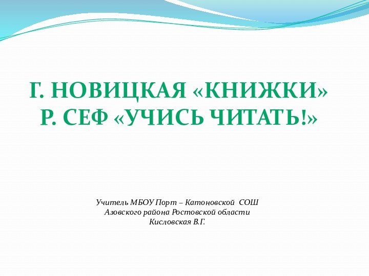 Г. Новицкая «Книжки»Р. Сеф «Учись читать!»Учитель МБОУ Порт – Катоновской СОШ Азовского района Ростовской областиКисловская В.Г.