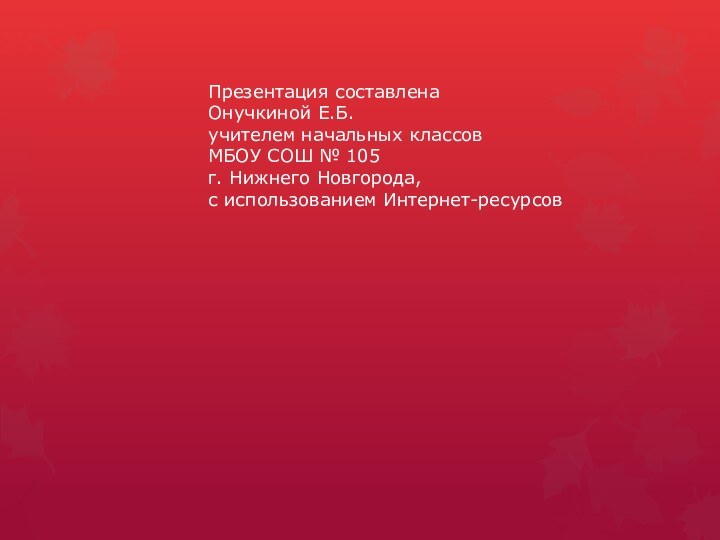 Презентация составлена Онучкиной Е.Б.учителем начальных классов МБОУ СОШ № 105г. Нижнего Новгорода, с использованием Интернет-ресурсов