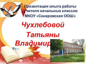 ПРЕЗЕНТАЦИЯ ИЗ ОПЫТА РАБОТЫ УЧИТЕЛЯ НАЧАЛЬНЫХ КЛАССОВ СКНАРОВСКОЙ ООШ. Чухлебовой Татьяны Владимировны.ЧАСТЬ1 материал по теме
