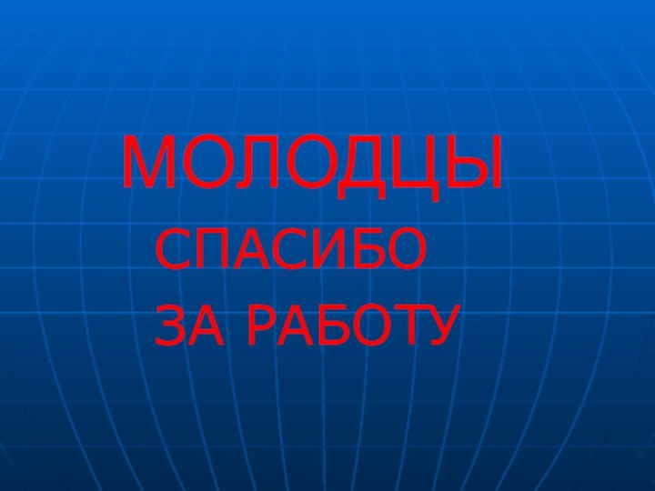 МОЛОДЦЫ   СПАСИБО    ЗА РАБОТУ