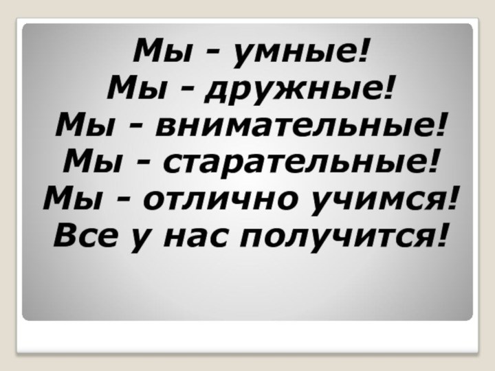 Мы - умные!Мы - дружные!Мы - внимательные!Мы - старательные!Мы - отлично учимся!Все у нас получится!