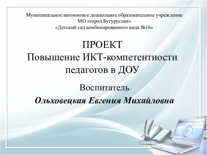 ПРОЕКТ Повышение ИКТ-компетентности педагогов в ДОУВоспитатель Ольховецкая Евгения МихайловнаМуниципальное автономное дошкольное образовательное