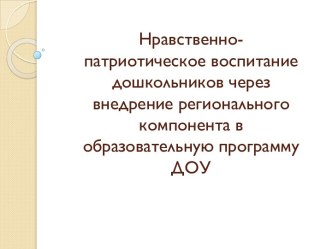 презентация Нравственно-патриотическое воспитание дошкольников через внедрение регионального компонента в образовательную программу ДОУ презентация