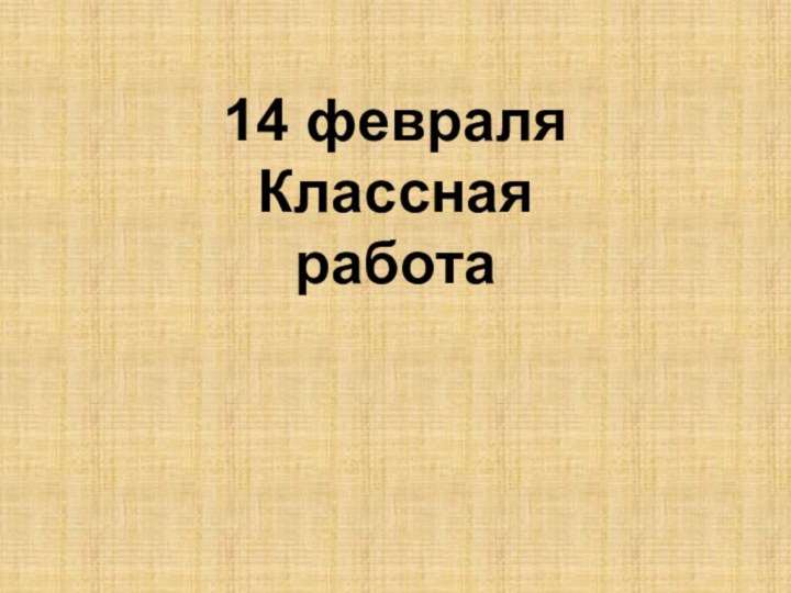 14 февраляКлассная работа