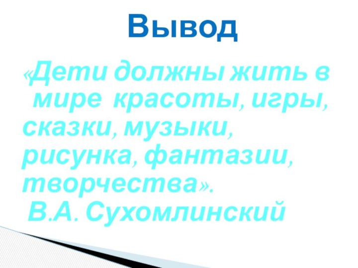 «Дети должны жить в мире красоты, игры,сказки, музыки,рисунка, фантазии,творчества». В.А. СухомлинскийВывод