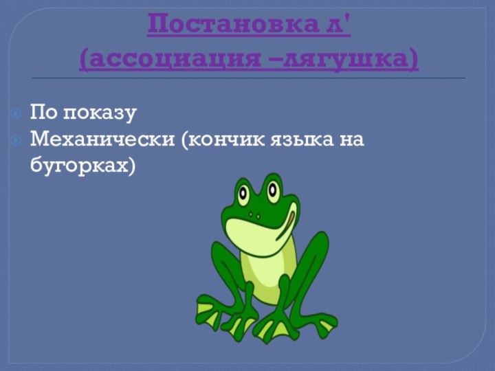 Постановка л (ассоциация –лягушка)По показуМеханически (кончик языка на бугорках)