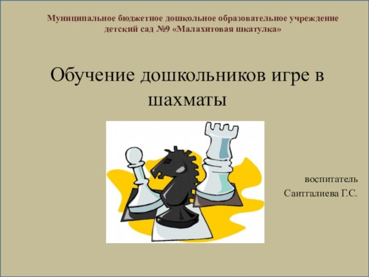 Обучение дошкольников игре в шахматывоспитатель Саитгалиева Г.С.Муниципальное бюджетное дошкольное образовательное учреждение детский сад №9 «Малахитовая шкатулка»