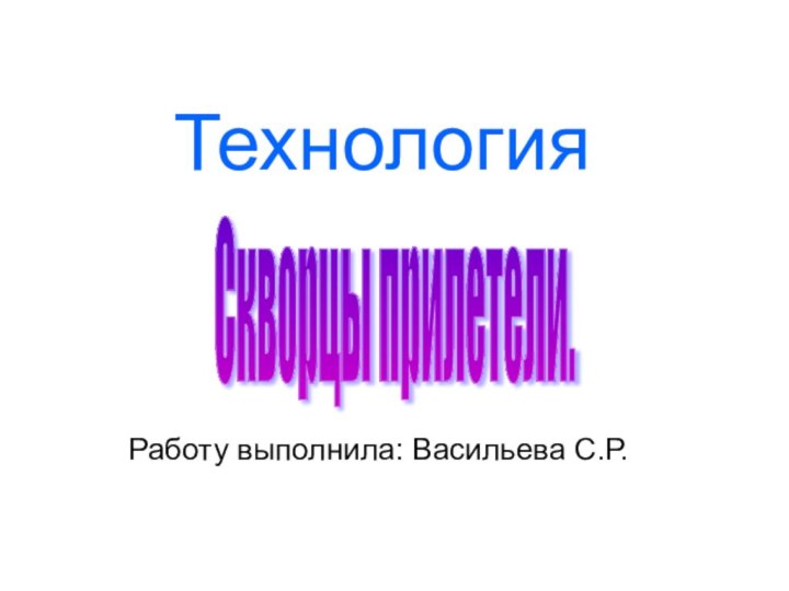 ТехнологияРаботу выполнила: Васильева С.Р.Скворцы прилетели.