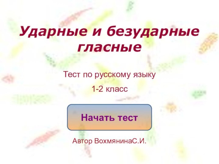 Ударные и безударные  гласные Начать тестТест по русскому языку1-2 классАвтор ВохмянинаС.И.