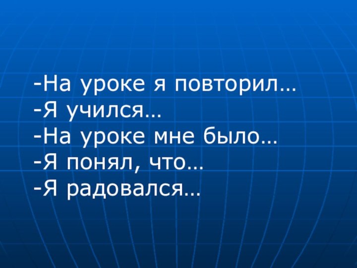 -На уроке я повторил…-Я учился…-На уроке мне было…-Я понял, что…-Я радовался…