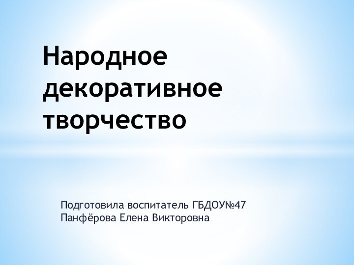 Подготовила воспитатель ГБДОУ№47 Панфёрова Елена ВикторовнаНародное декоративное творчество