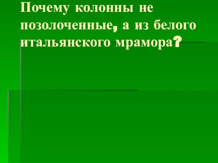 Почему колонны не позолоченные, а из белого итальянского мрамора?