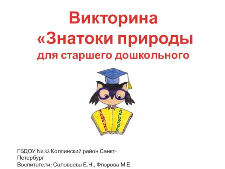 Викторина «Знатоки природыдля старшего дошкольного возрастаГБДОУ № 32 Колпинский район Санкт-ПетербургВоспитатели: Соловьева Е.Н., Флорова М.Е.