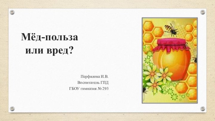 Мёд-польза или вред?Перфилова И.В.Воспитатель ГПДГБОУ гимназия № 293.