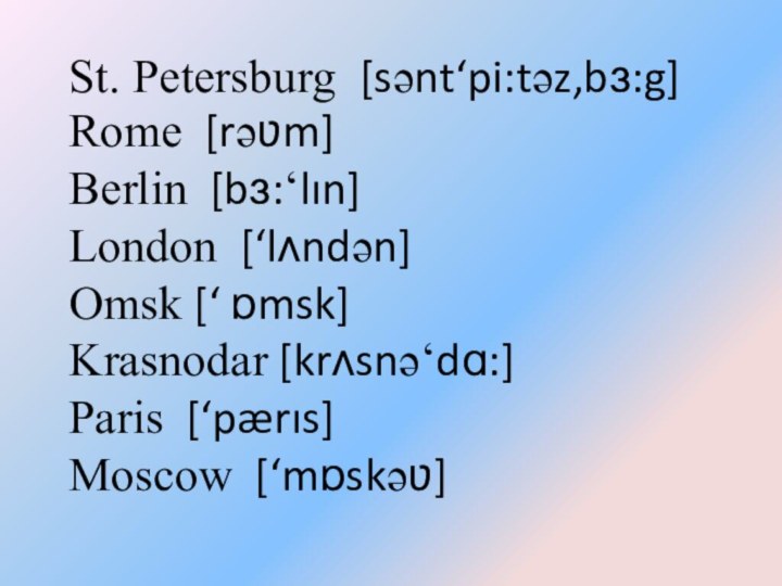 Rome [rәʋm]Berlin [bɜ:‘lın]London [‘lʌndәn]Omsk [‘ ɒmsk]Krasnodar [krʌsnә‘dɑ:]Paris [‘pærıs]Moscow [‘mɒskәʋ]St. Petersburg [sәnt‘pi:tәz,bɜ:g]