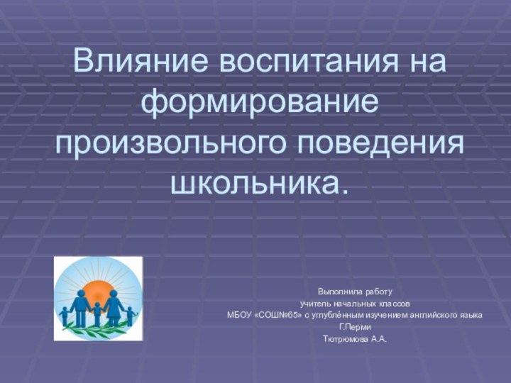 Влияние воспитания на формирование произвольного поведения школьника.Выполнила работу учитель начальных классовМБОУ «СОШ№65»