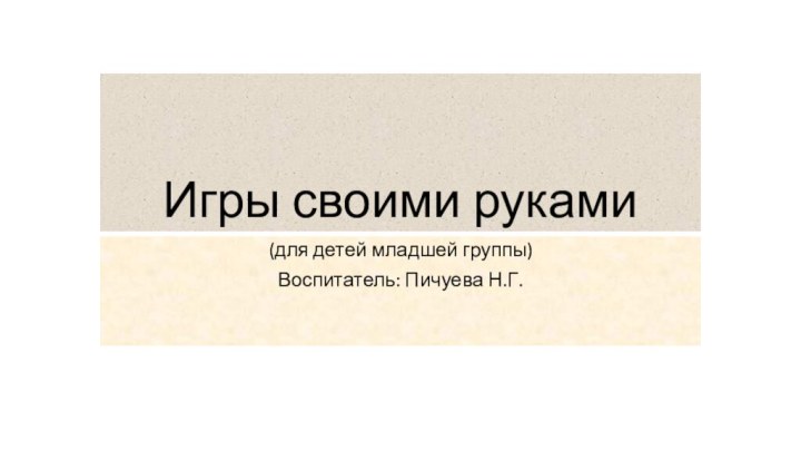 Игры своими руками(для детей младшей группы)Воспитатель: Пичуева Н.Г.