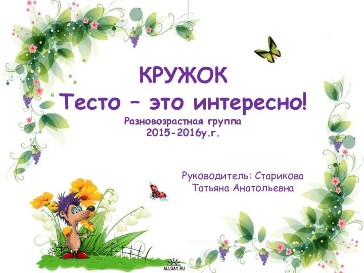 КРУЖОК Тесто – это интересно! Разновозрастная группа 2015-2016у.г.Руководитель: Старикова Татьяна Анатольевна