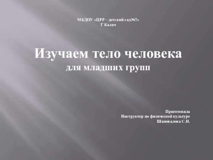 МКДОУ «ЦРР – детский сад№7»Г КалачИзучаем тело человекадля младших группПриготовилаИнструктор по физической культуреШаповалова С.Н.