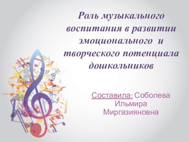 Роль музыкального воспитания в развитии эмоционального и творческого потенциала дошкольниковСоставила: Соболева Ильмира Миргазияновна