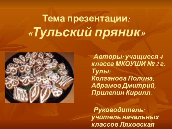 Тема презентации: «Тульский пряник»	Авторы: учащиеся 4 класса МКОУШИ № 2 г. Тулы: