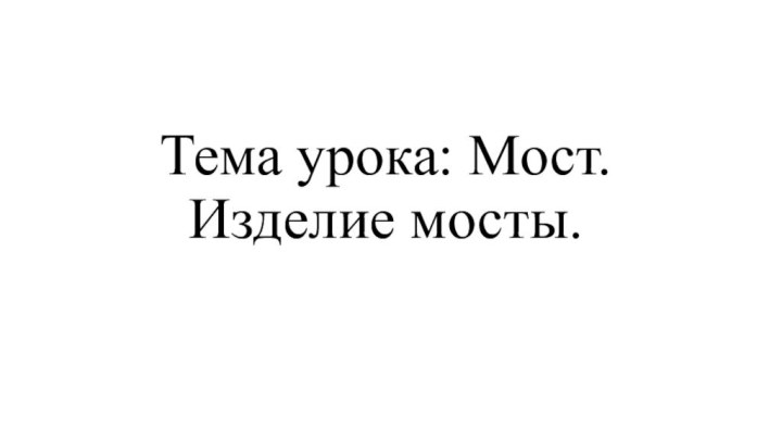 Тема урока: Мост. Изделие мосты.