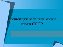 презентация Концепция развития музея эпохи СССР презентация к уроку по теме