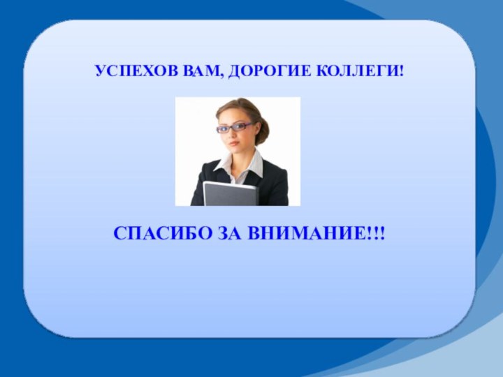 УСПЕХОВ ВАМ, ДОРОГИЕ КОЛЛЕГИ!СПАСИБО ЗА ВНИМАНИЕ!!!