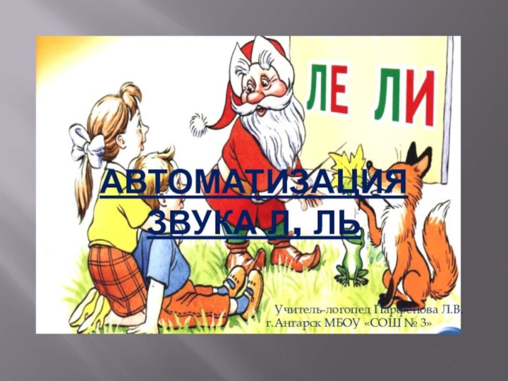 Автоматизация звука Л, ЛьУчитель-логопед Парфенова Л.В.г.Ангарск МБОУ «СОШ № 3»