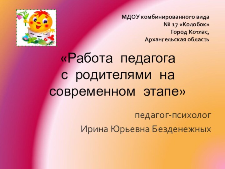 «Работа педагога  с родителями на современном этапе»педагог-психологИрина Юрьевна БезденежныхМДОУ комбинированного вида