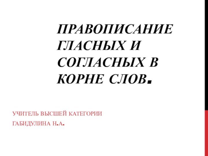 Правописание гласных и согласных в корне слов.Учитель высшей категорииГабидулина Н.А.